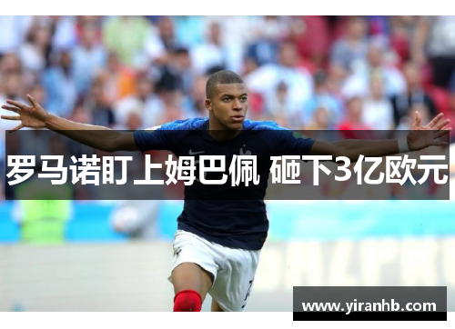 罗马诺盯上姆巴佩 砸下3亿欧元